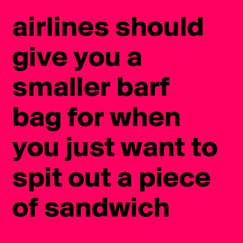airlines should give you a smaller barf bag for when you just want to spit out a piece of sandwich