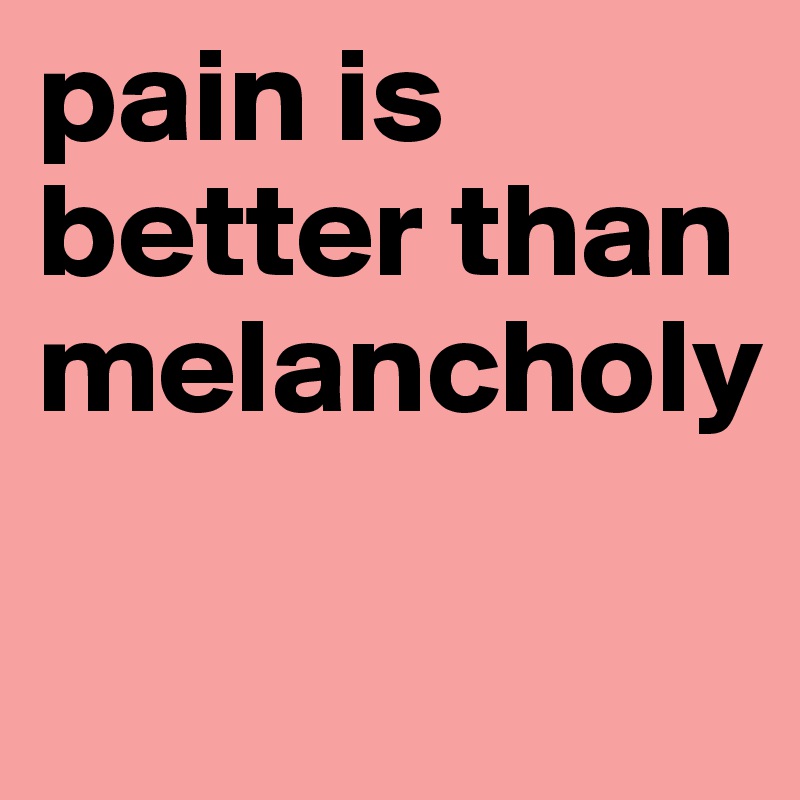 pain is better than melancholy

