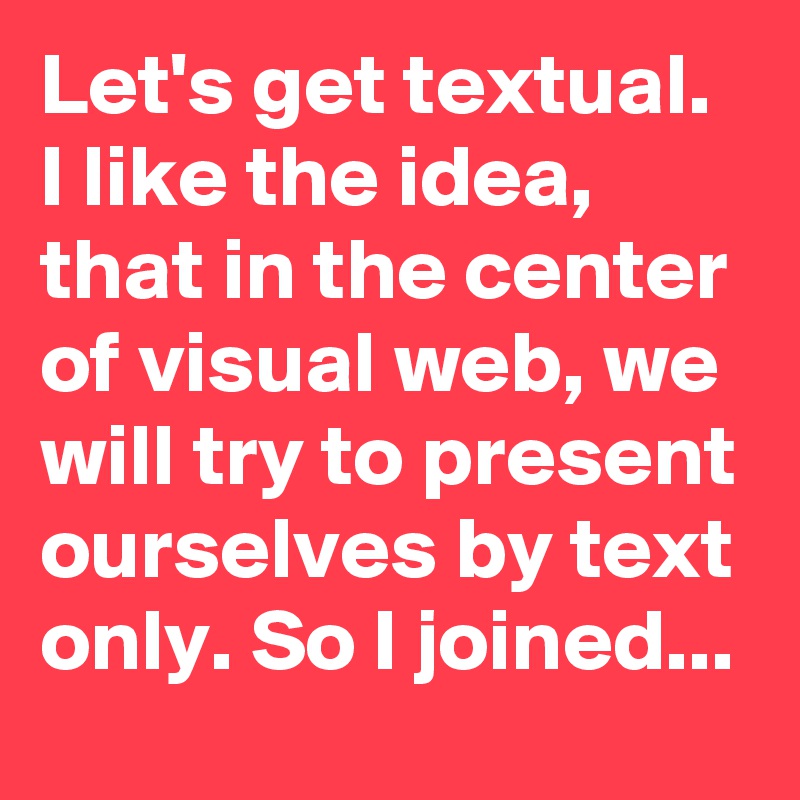 Let's get textual. I like the idea, that in the center of visual web, we will try to present ourselves by text only. So I joined...
