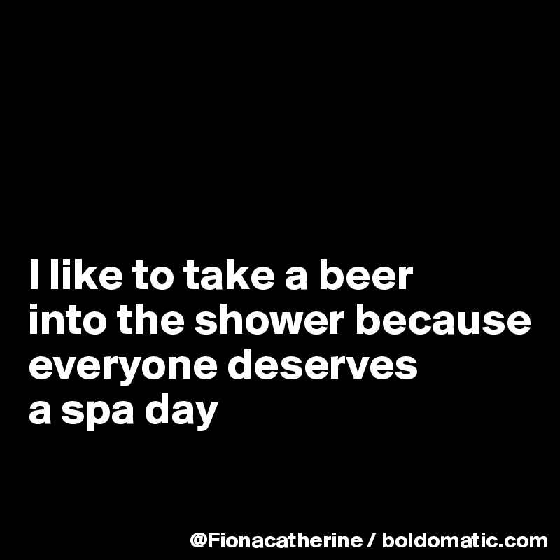 




I like to take a beer 
into the shower because
everyone deserves 
a spa day

