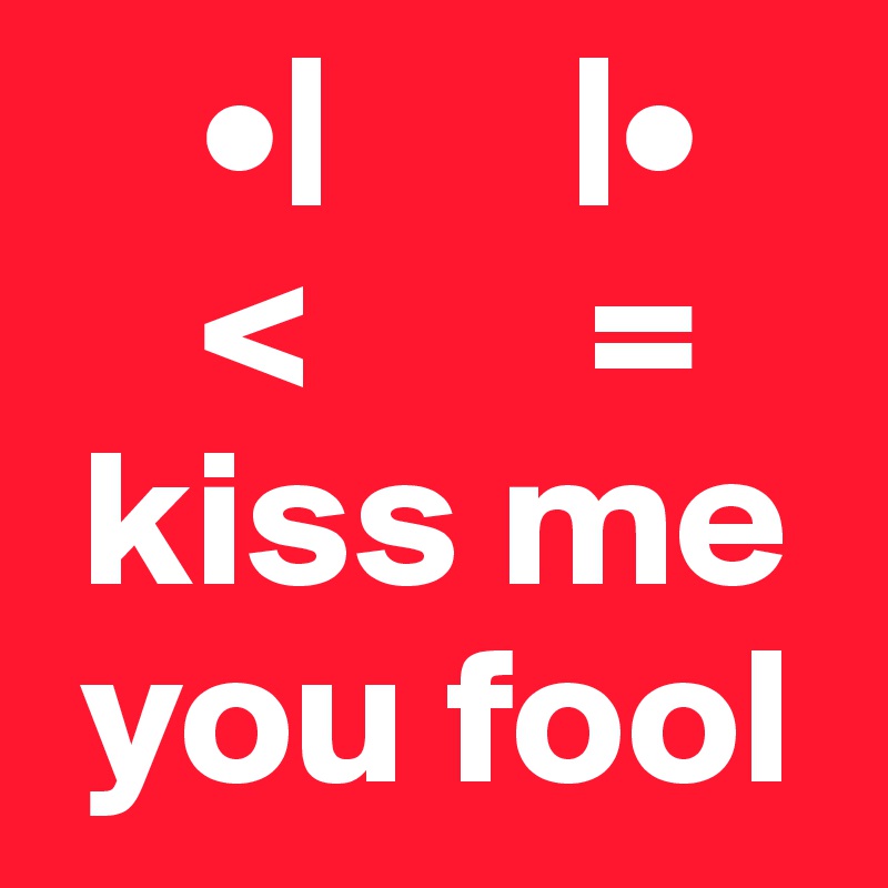     •|      |•
    <       =
 kiss me
 you fool