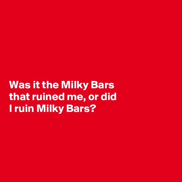 





Was it the Milky Bars 
that ruined me, or did 
I ruin Milky Bars?




