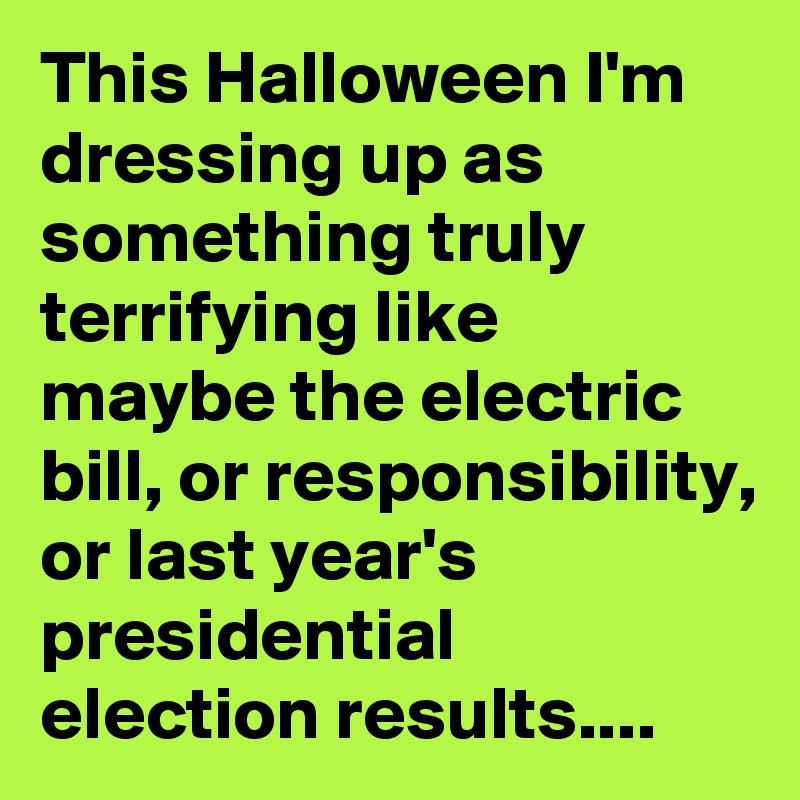 This Halloween I'm dressing up as something truly terrifying like maybe the electric bill, or responsibility, or last year's presidential election results....