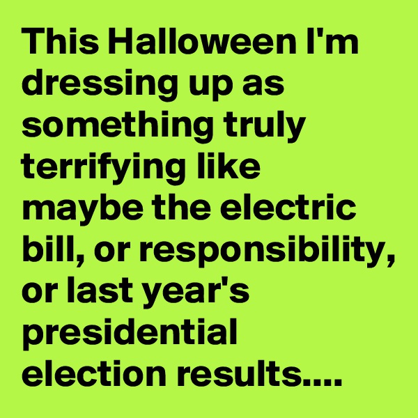 This Halloween I'm dressing up as something truly terrifying like maybe the electric bill, or responsibility, or last year's presidential election results....
