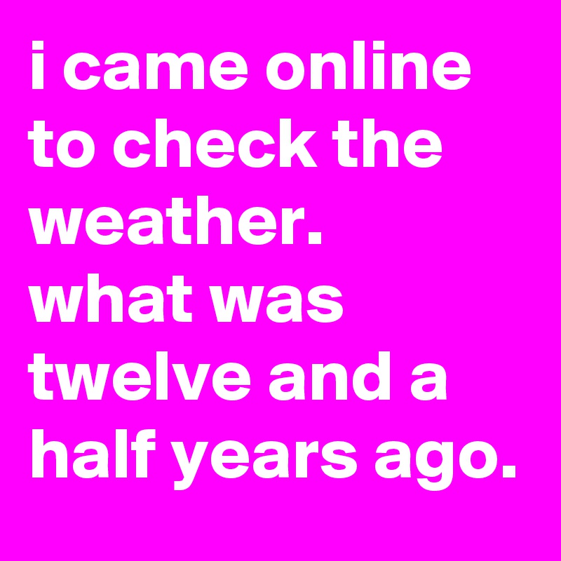 i-came-online-to-check-the-weather-what-was-twelve-and-a-half-years