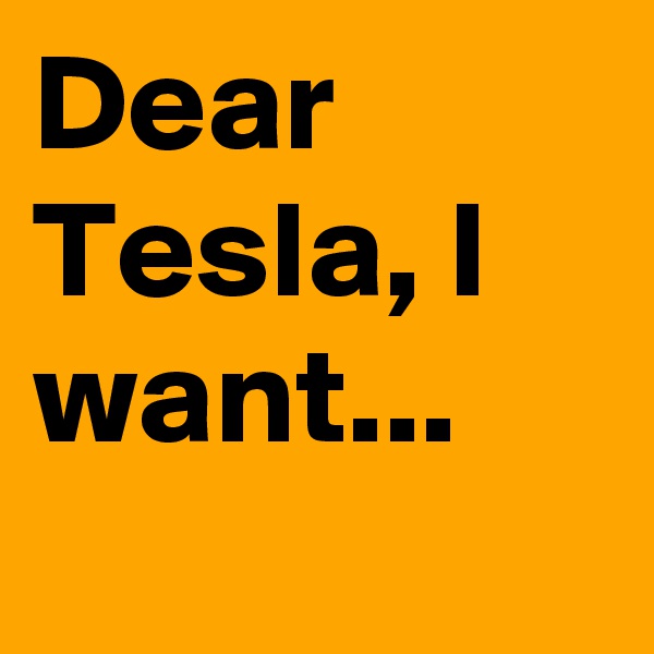 Dear Tesla, I want...
