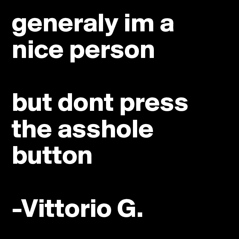 generaly im a nice person

but dont press the asshole button 

-Vittorio G.