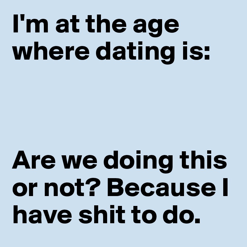 I'm at the age where dating is:



Are we doing this or not? Because I have shit to do. 