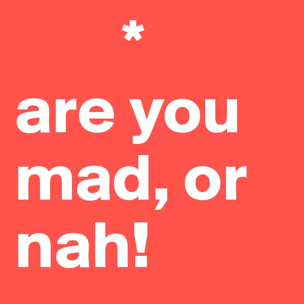         *
are you mad, or nah! 