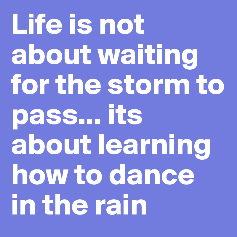 Life is not about waiting for the storm to pass... its about learning how to dance in the rain