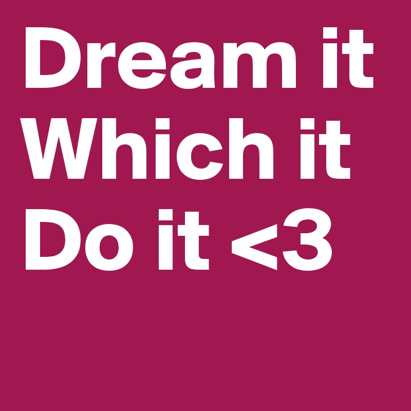 Dream it
Which it Do it <3
      