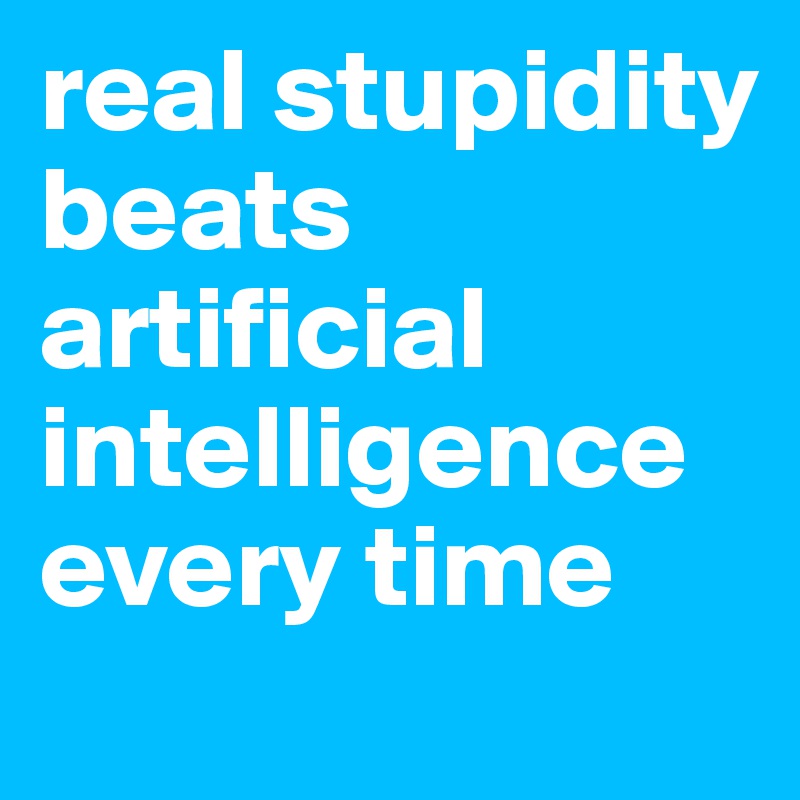 real stupidity beats artificial intelligence every time