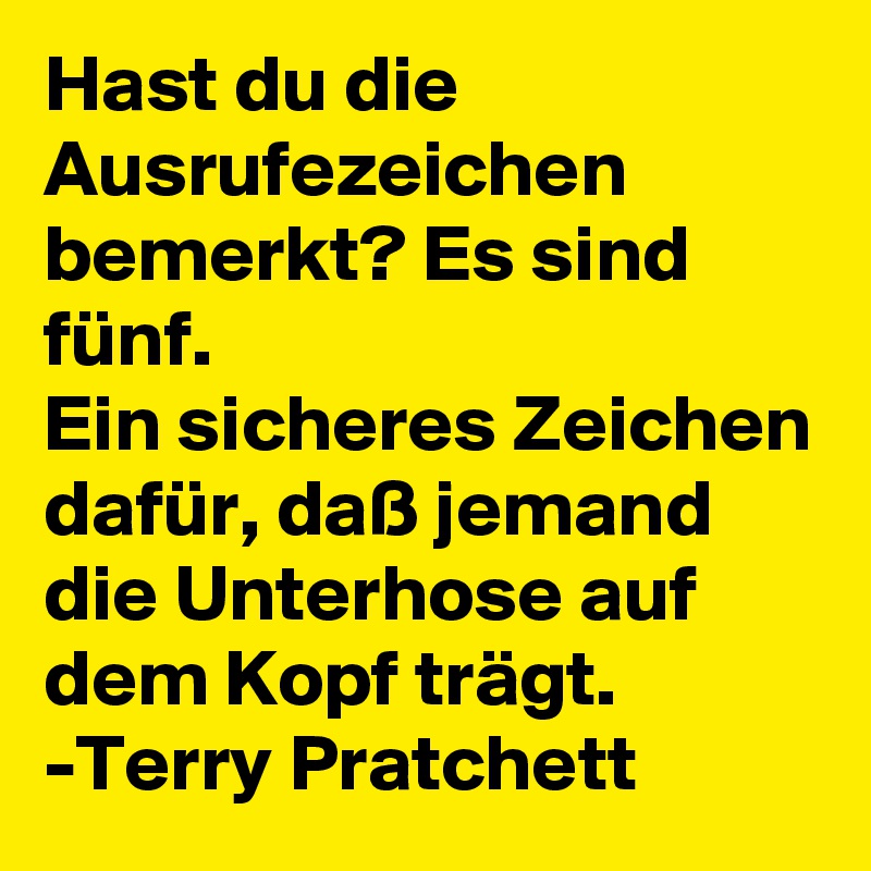 Hast du die Ausrufezeichen bemerkt? Es sind fünf. 
Ein sicheres Zeichen dafür, daß jemand die Unterhose auf dem Kopf trägt.
-Terry Pratchett