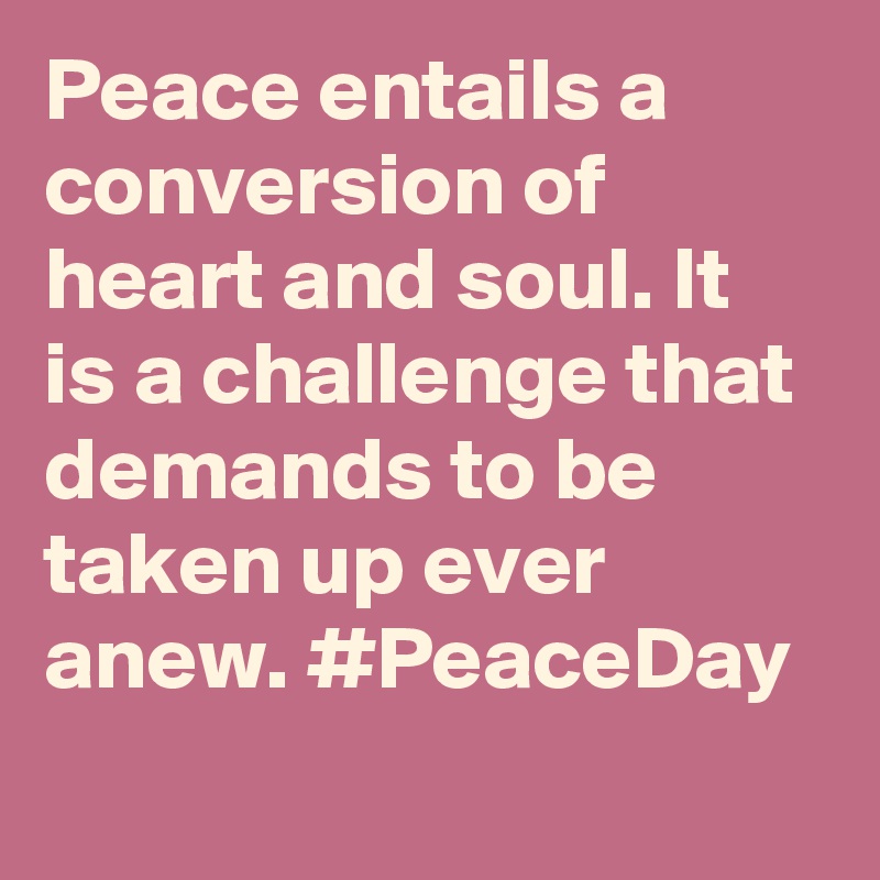 Peace entails a conversion of heart and soul. It is a challenge that demands to be taken up ever anew. #PeaceDay