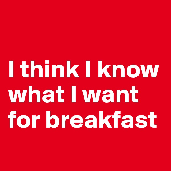 

I think I know what I want for breakfast
