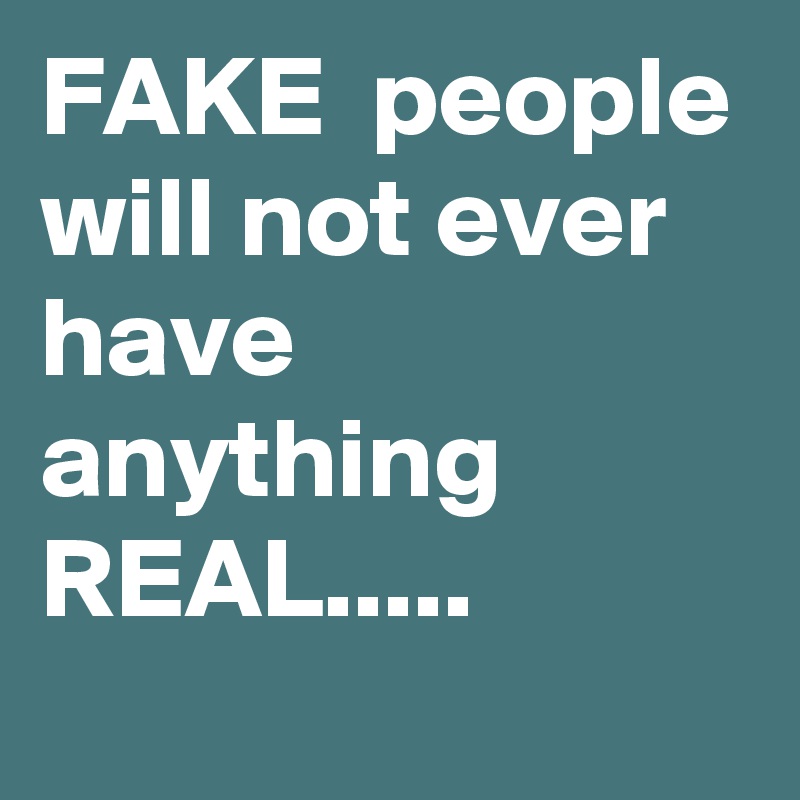 FAKE  people will not ever have anything REAL.....