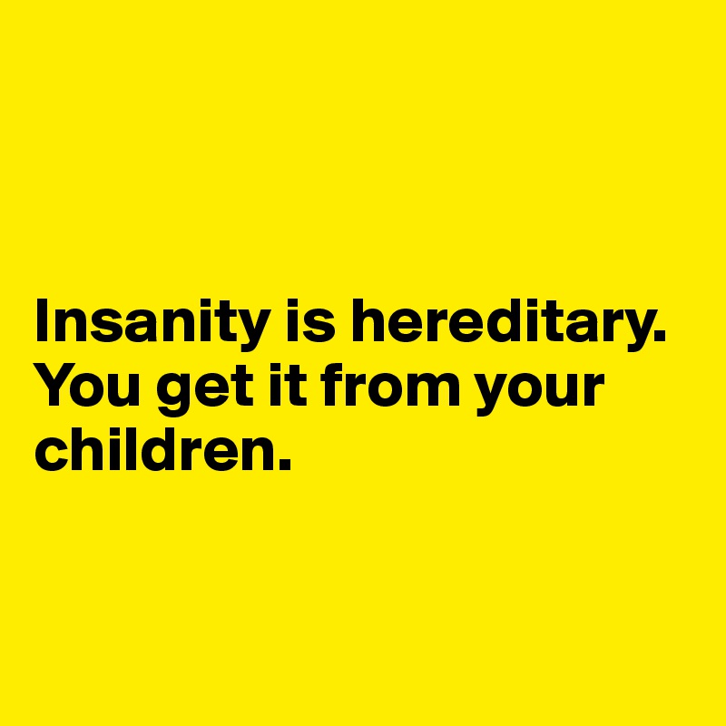 



Insanity is hereditary. You get it from your children.


