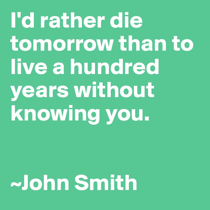I'd rather die tomorrow than to live a hundred years without knowing you.


~John Smith