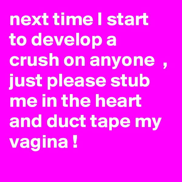 next time I start to develop a crush on anyone  , just please stub me in the heart and duct tape my vagina ! 
