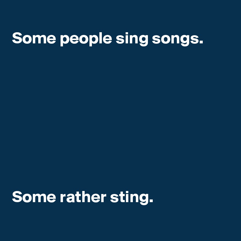 
Some people sing songs.








Some rather sting.
