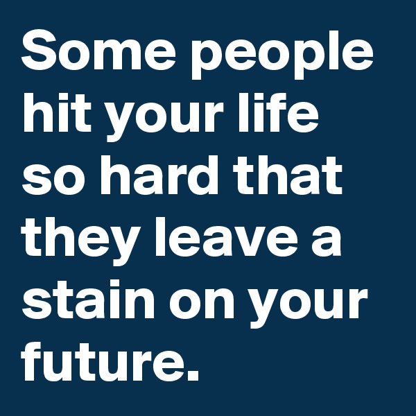 Some people hit your life so hard that they leave a stain on your future.