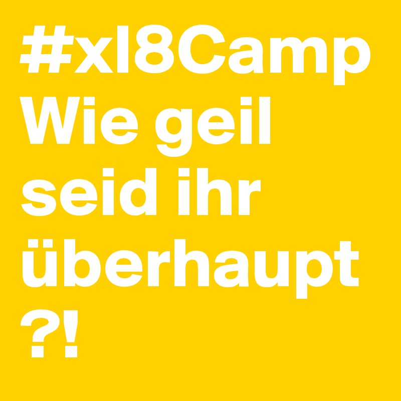 #xl8Camp 
Wie geil seid ihr überhaupt?!