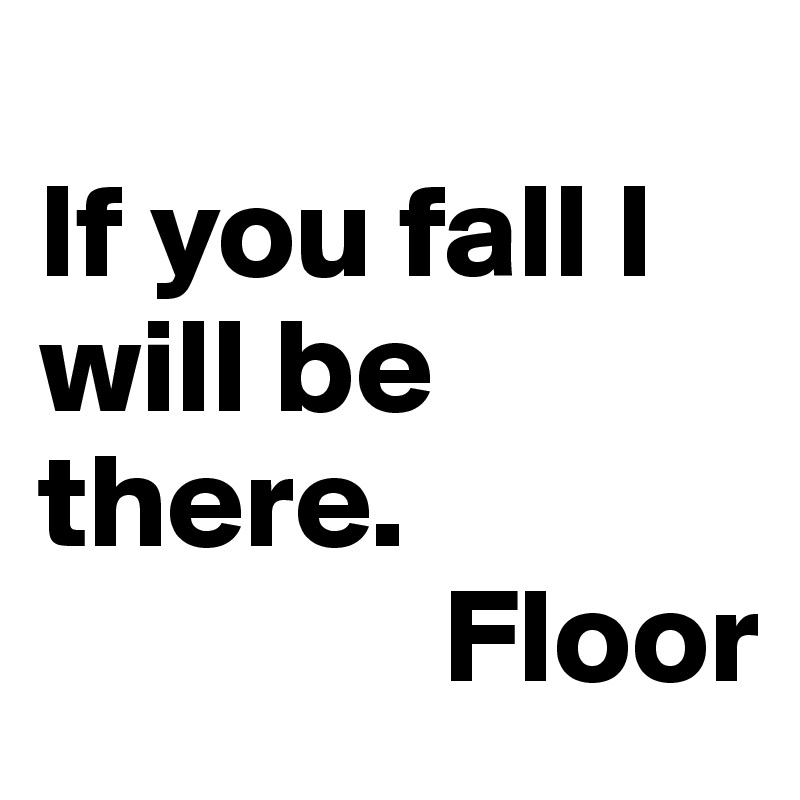 
If you fall I will be there.
               Floor