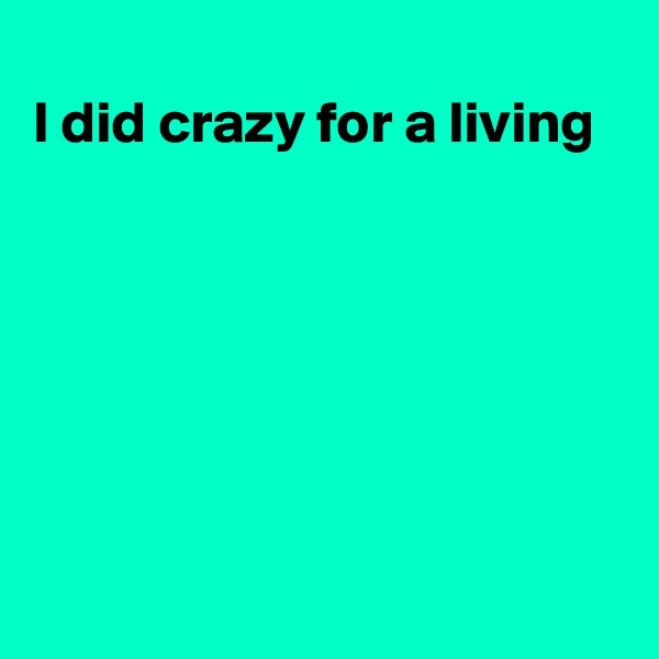 
I did crazy for a living







