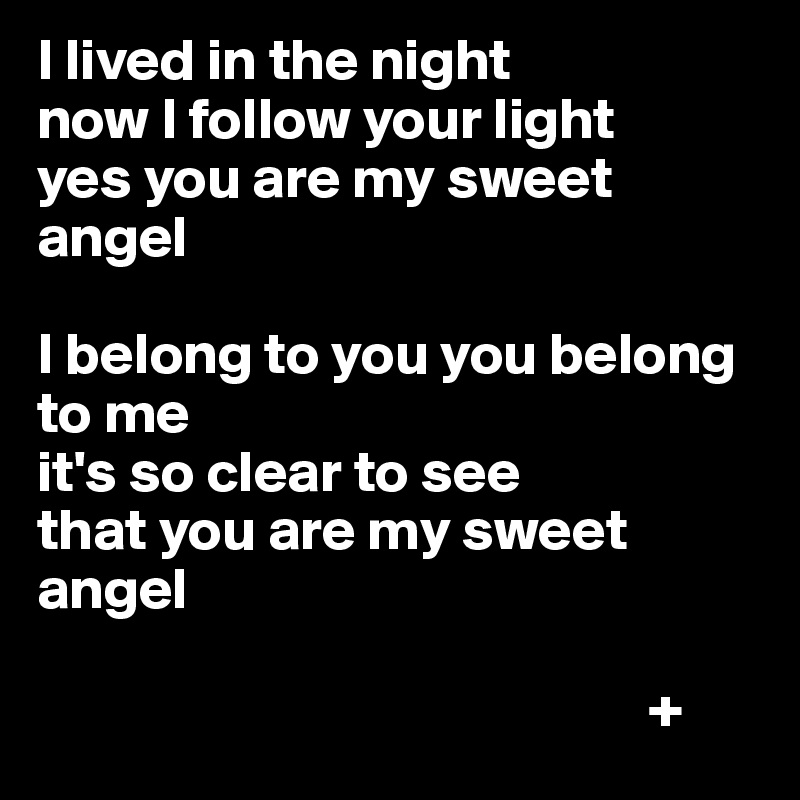 I lived in the night
now I follow your light
yes you are my sweet angel

I belong to you you belong to me
it's so clear to see
that you are my sweet angel
                
                                                    +