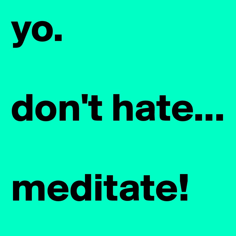 yo.

don't hate...

meditate!