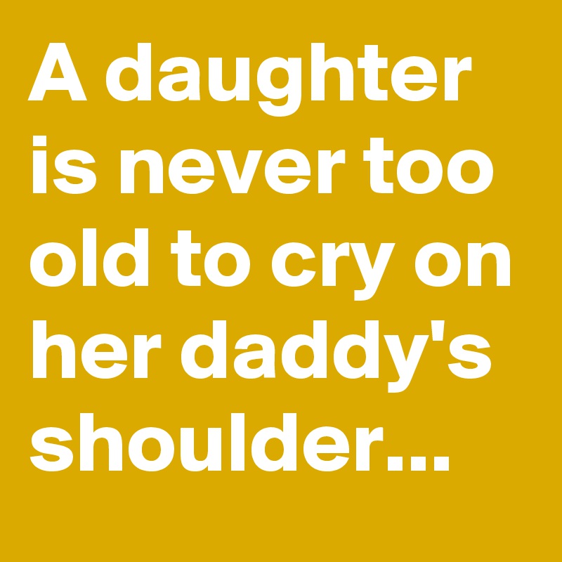 A daughter is never too old to cry on her daddy's shoulder... 