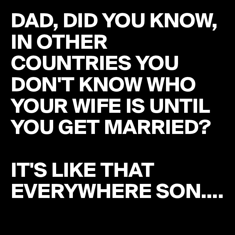 DAD, DID YOU KNOW, IN OTHER COUNTRIES YOU DON'T KNOW WHO YOUR WIFE IS UNTIL YOU GET MARRIED?

IT'S LIKE THAT EVERYWHERE SON....