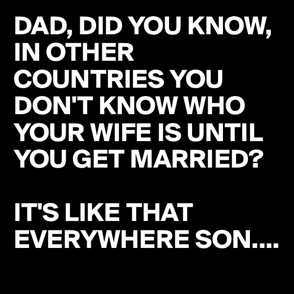 DAD, DID YOU KNOW, IN OTHER COUNTRIES YOU DON'T KNOW WHO YOUR WIFE IS UNTIL YOU GET MARRIED?

IT'S LIKE THAT EVERYWHERE SON....