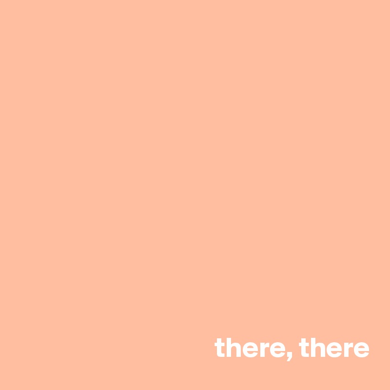 










                                  there, there