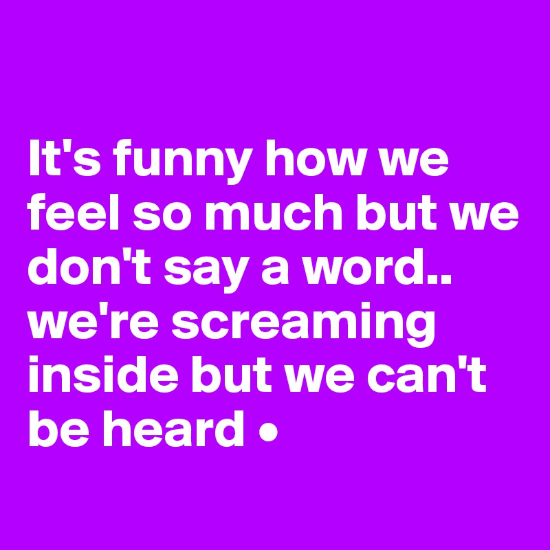 

It's funny how we feel so much but we don't say a word..
we're screaming inside but we can't be heard •
