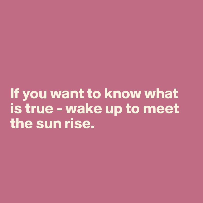  




If you want to know what is true - wake up to meet the sun rise.



