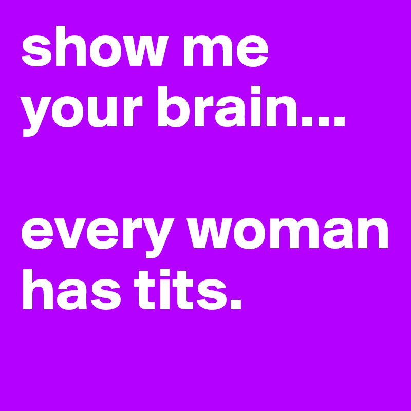 show me your brain...

every woman has tits.
