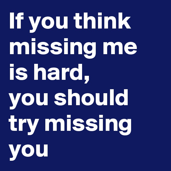 If you think missing me is hard, 
you should try missing 
you