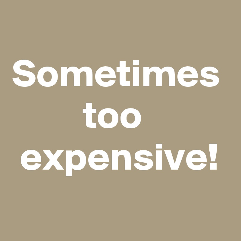 
Sometimes
         too
 expensive!