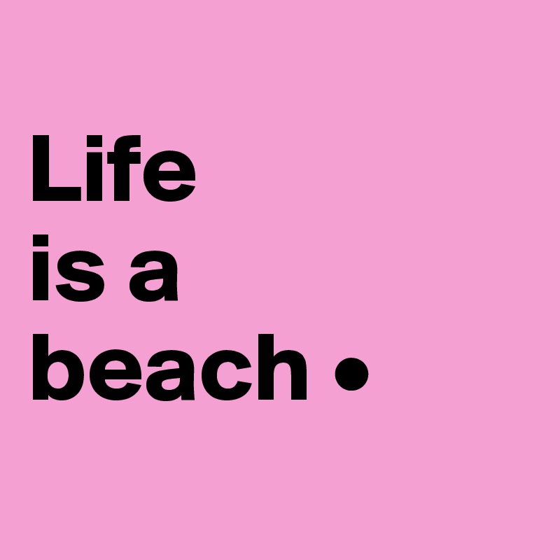 
Life
is a
beach •
