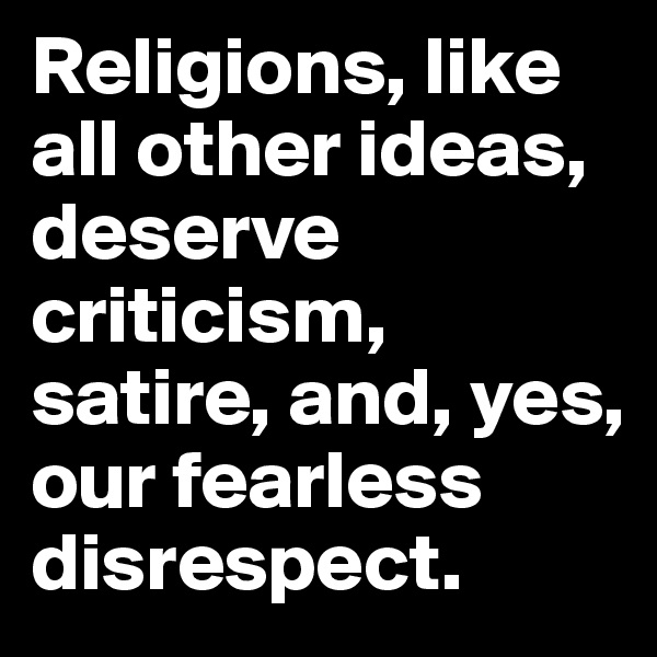 Religions, like all other ideas, deserve criticism, satire, and, yes, our fearless disrespect. 