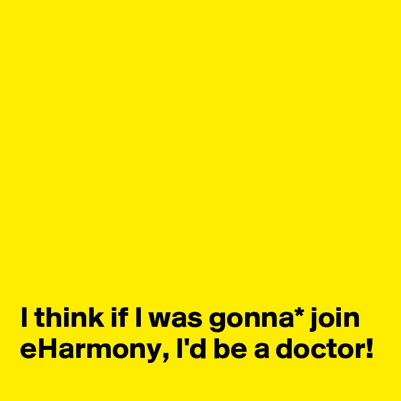 








I think if I was gonna* join eHarmony, I'd be a doctor!