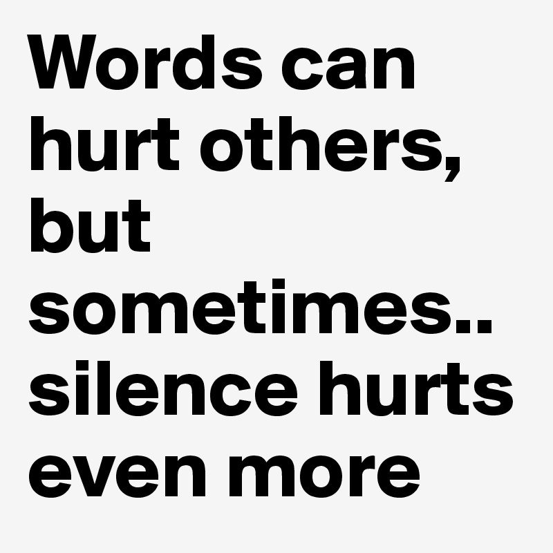 Words can hurt others, but sometimes..silence hurts even more