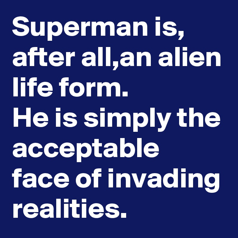 Superman is, after all,an alien life form. 
He is simply the acceptable face of invading realities.