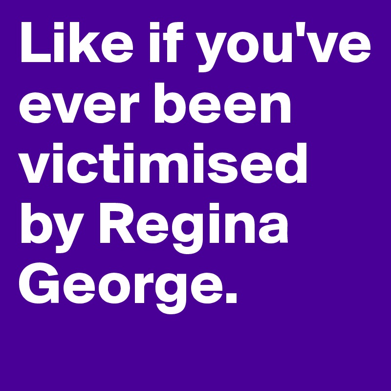 Like if you've ever been victimised by Regina George.