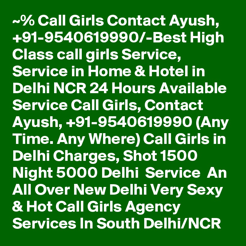 ~% Call Girls Contact Ayush, +91-9540619990/-Best High Class call girls Service,  Service in Home & Hotel in Delhi NCR 24 Hours Available Service Call Girls, Contact Ayush, +91-9540619990 (Any Time. Any Where) Call Girls in Delhi Charges, Shot 1500 Night 5000 Delhi  Service  An All Over New Delhi Very Sexy & Hot Call Girls Agency Services In South Delhi/NCR