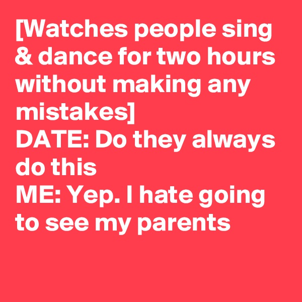[Watches people sing & dance for two hours without making any mistakes]
DATE: Do they always do this
ME: Yep. I hate going to see my parents