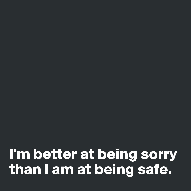 








I'm better at being sorry than I am at being safe. 