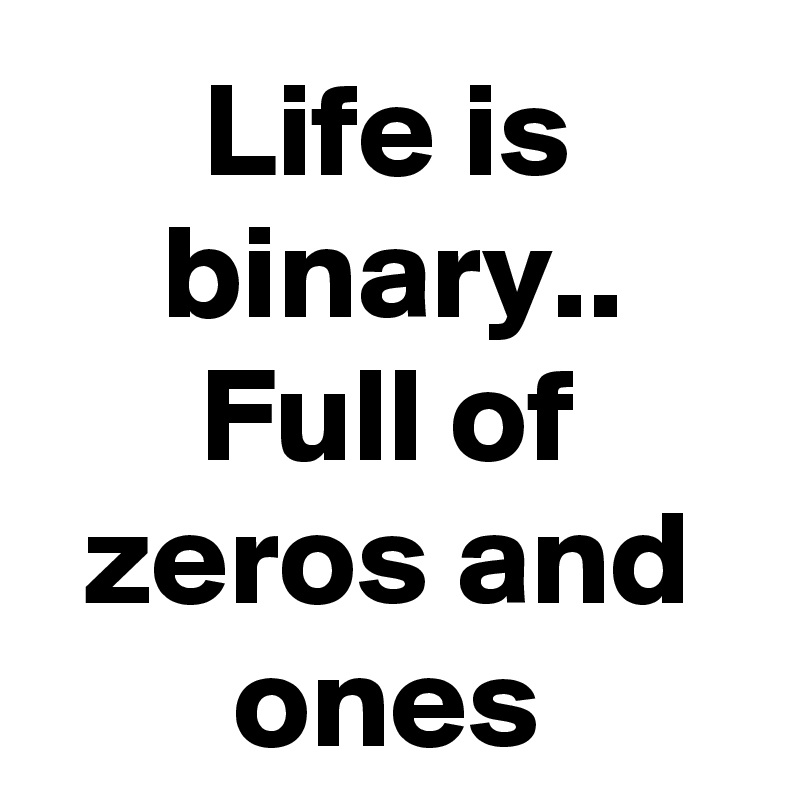 Life is binary.. Full of zeros and ones