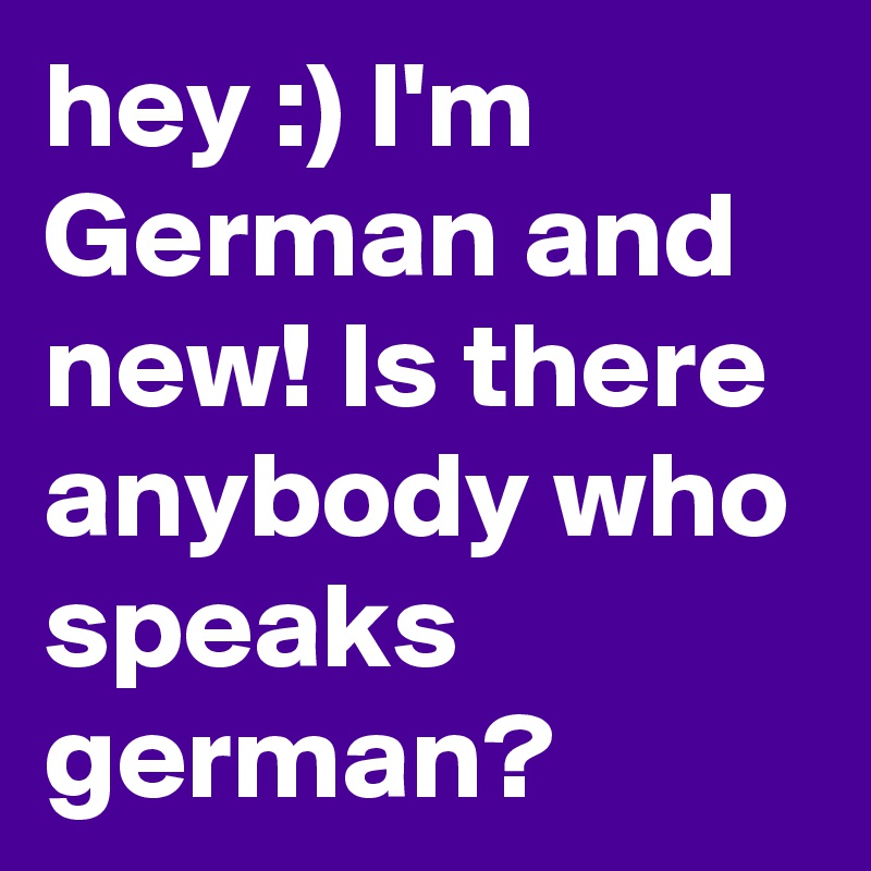 hey :) I'm German and new! Is there anybody who speaks german?